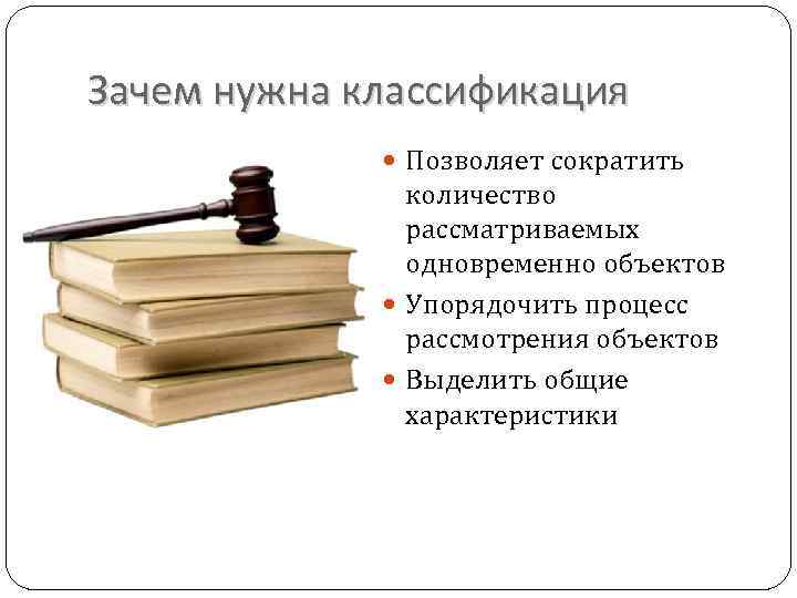 Зачем нужна классификация Позволяет сократить количество рассматриваемых одновременно объектов Упорядочить процесс рассмотрения объектов Выделить