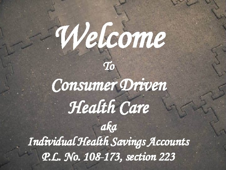 Welcome To Consumer Driven Health Care aka Individual Health Savings Accounts P. L. No.