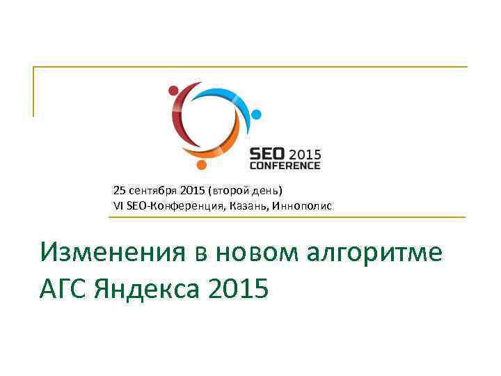 25 сентября 2015 (второй день) VI SEO-Конференция, Казань, Иннополис Изменения в новом алгоритме АГС