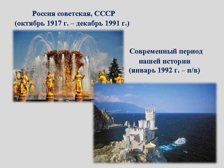 Россия советская, СССР (октябрь 1917 г. – декабрь 1991 г. ) Современный период нашей