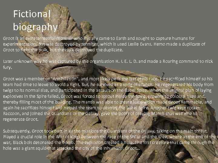 Fictional biography Groot is an extraterrestrial monster who initially came to Earth and sought