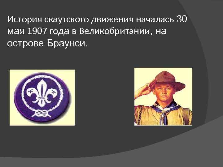 История скаутского движения началась 30 мая 1907 года в Великобритании, на острове Браунси. 