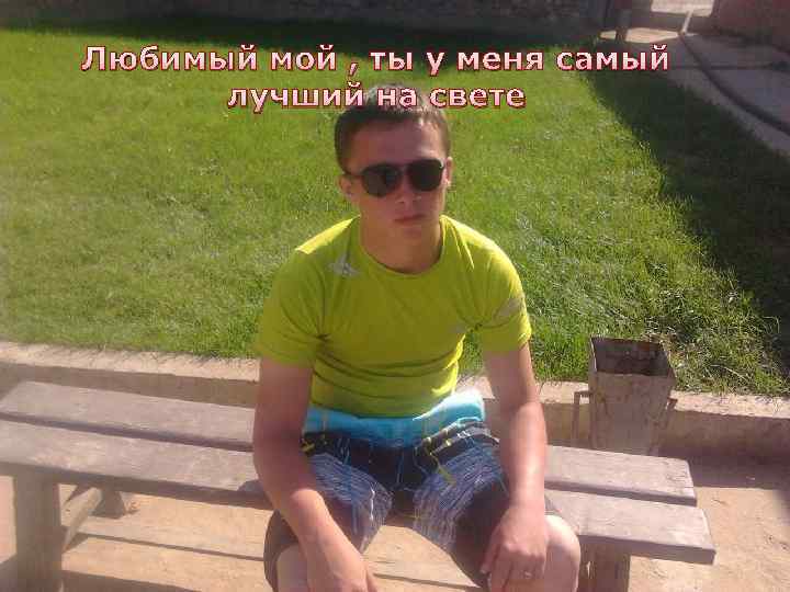 Любимый мой , ты у меня самый лучший на свете 