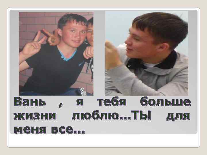 Вань , я тебя больше жизни люблю…ТЫ для меня все… 