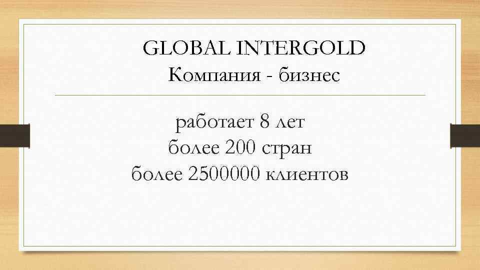 GLOBAL INTERGOLD Компания - бизнес работает 8 лет более 200 стран более 2500000 клиентов