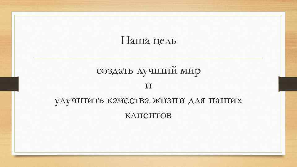 Наша цель создать лучший мир и улучшить качества жизни для наших клиентов 