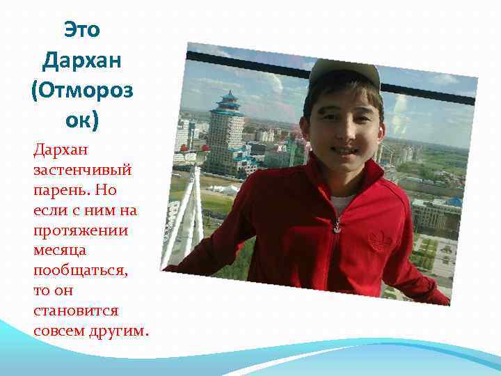 Это Дархан (Отмороз ок) Дархан застенчивый парень. Но если с ним на протяжении месяца
