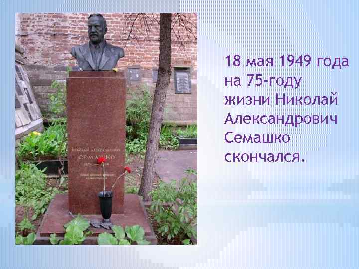 18 мая 1949 года на 75 -году жизни Николай Александрович Семашко скончался. 