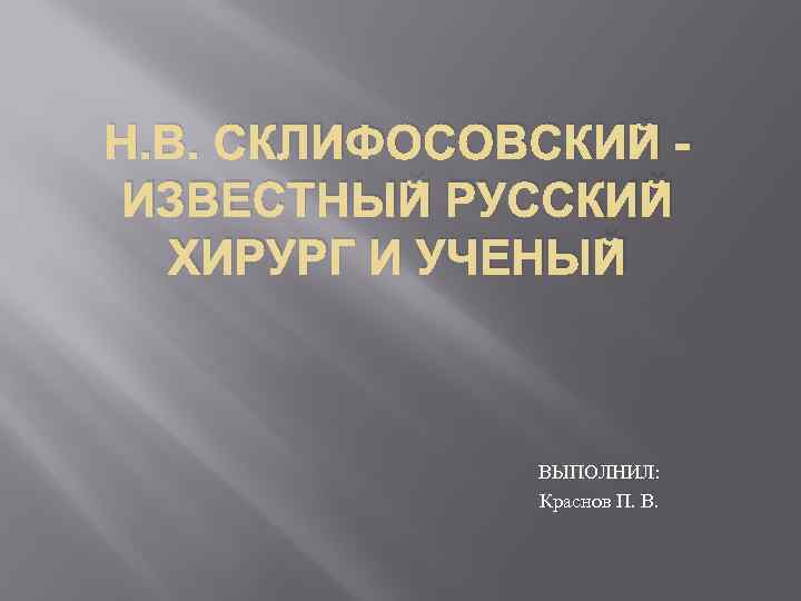 Н. В. СКЛИФОСОВСКИЙ ИЗВЕСТНЫЙ РУССКИЙ ХИРУРГ И УЧЕНЫЙ ВЫПОЛНИЛ: Краснов П. В. 