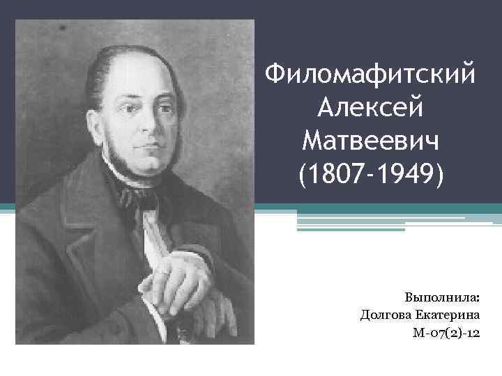 Филомафитский Алексей Матвеевич (1807 -1949) Выполнила: Долгова Екатерина М-07(2)-12 