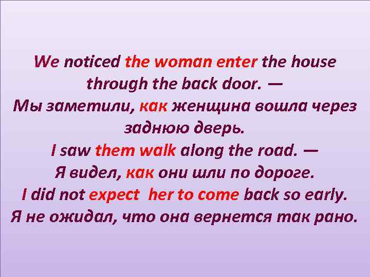 We noticed the woman enter the house through the back door. — Мы заметили,