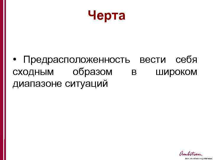 Черта • Предрасположенность вести себя сходным образом в широком диапазоне ситуаций Ambition. 