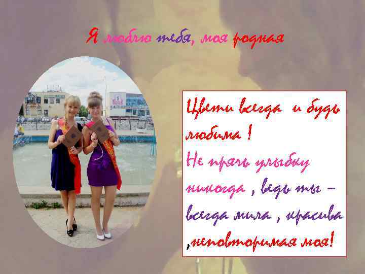 Я люблю тебя, моя родная Цвети всегда и будь любима ! Не прячь улыбку