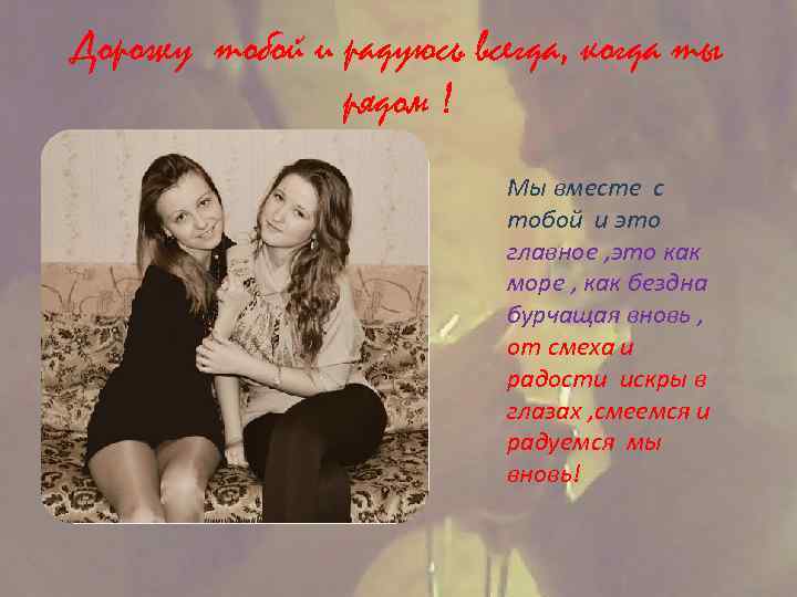 Дорожу тобой и радуюсь всегда, когда ты рядом ! Мы вместе с тобой и