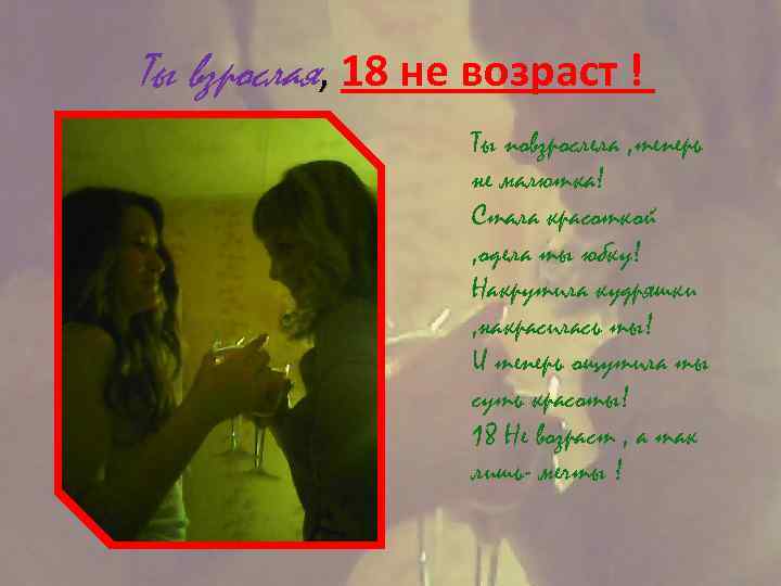 Ты взрослая, 18 не возраст ! Ты повзрослела , теперь не малютка! Стала красоткой
