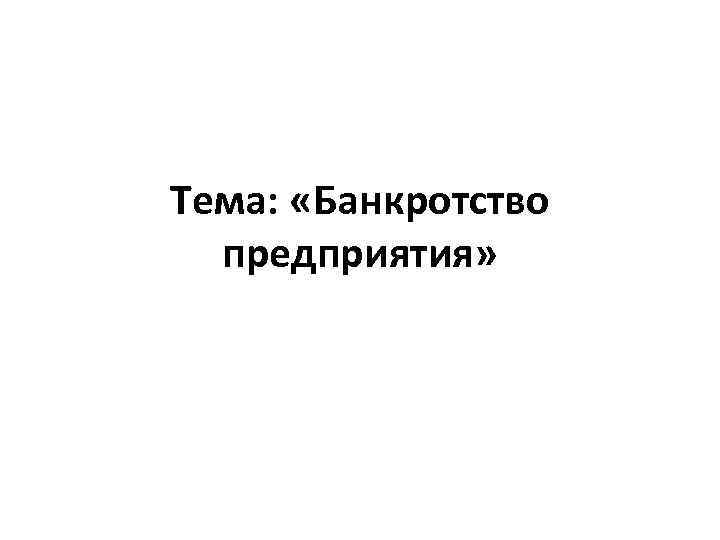 Тема: «Банкротство предприятия» 