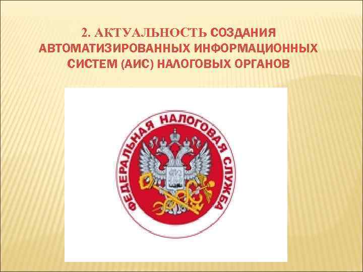 2. АКТУАЛЬНОСТЬ СОЗДАНИЯ АВТОМАТИЗИРОВАННЫХ ИНФОРМАЦИОННЫХ СИСТЕМ (АИС) НАЛОГОВЫХ ОРГАНОВ 