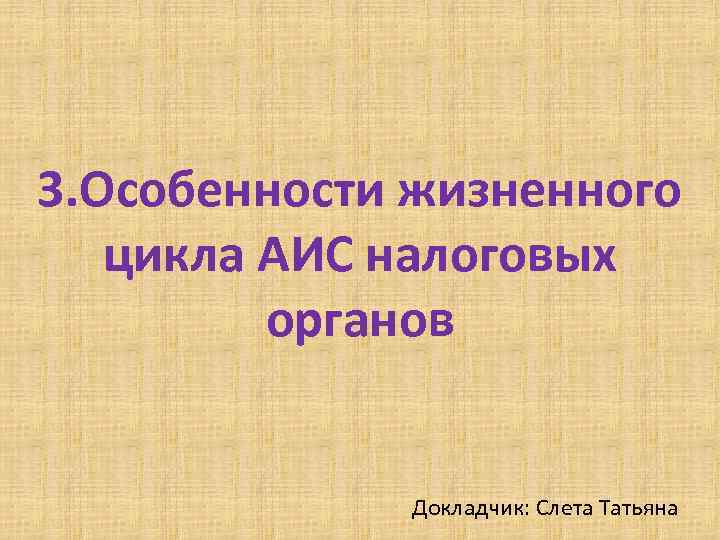 3. Особенности жизненного цикла АИС налоговых органов Докладчик: Слета Татьяна 