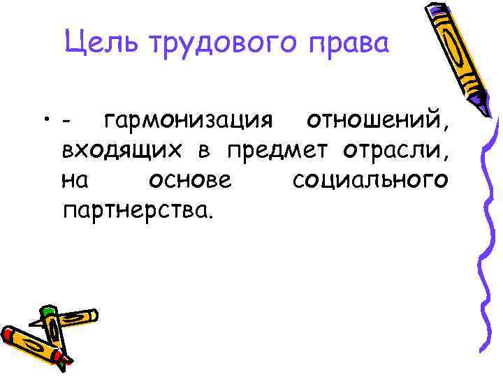 Цель трудового права гармонизация отношений, входящих в предмет отрасли, на основе социального партнерства. •