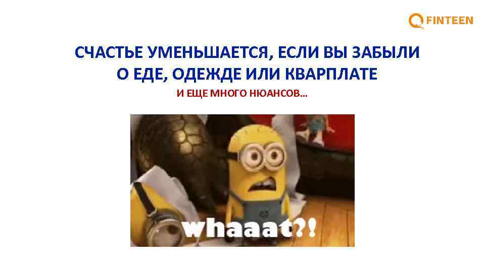 СЧАСТЬЕ УМЕНЬШАЕТСЯ, ЕСЛИ ВЫ ЗАБЫЛИ О ЕДЕ, ОДЕЖДЕ ИЛИ КВАРПЛАТЕ И ЕЩЕ МНОГО НЮАНСОВ…