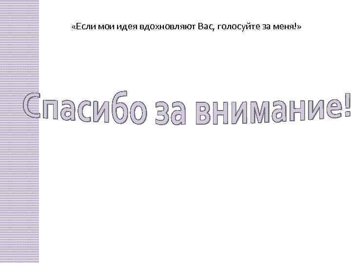  «Если мои идея вдохновляют Вас, голосуйте за меня!» 
