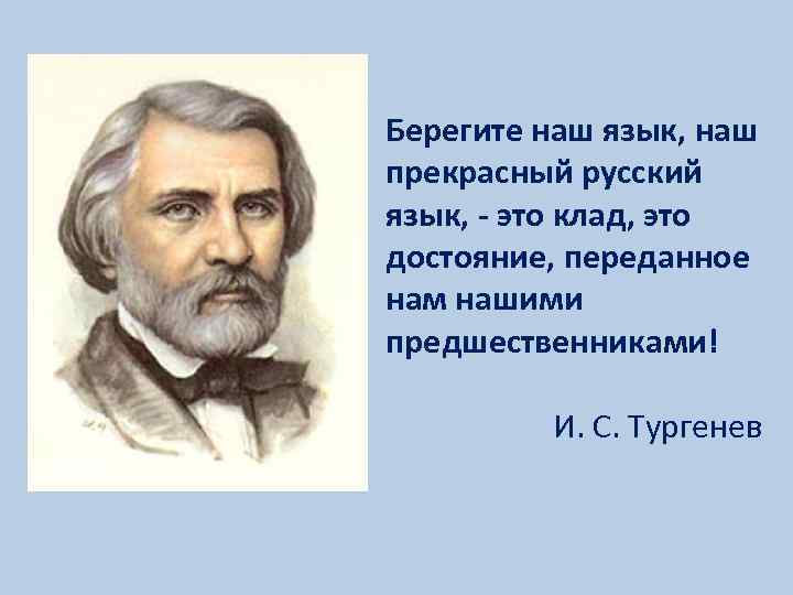 Берегите наш язык, наш прекрасный русский язык, - это клад, это достояние, переданное нам