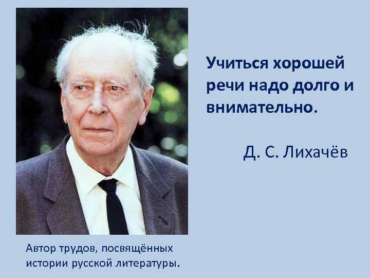 Учиться хорошей речи надо долго и внимательно. Д. С. Лихачёв Автор трудов, посвящённых истории