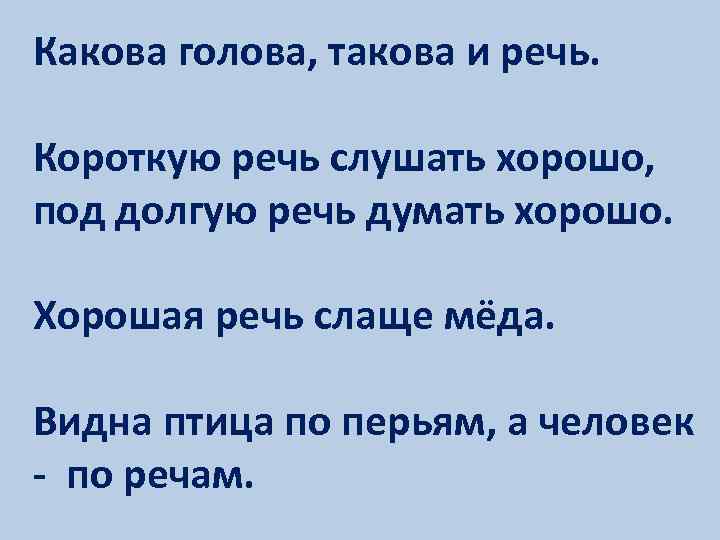 Какова голова, такова и речь. Короткую речь слушать хорошо, под долгую речь думать хорошо.