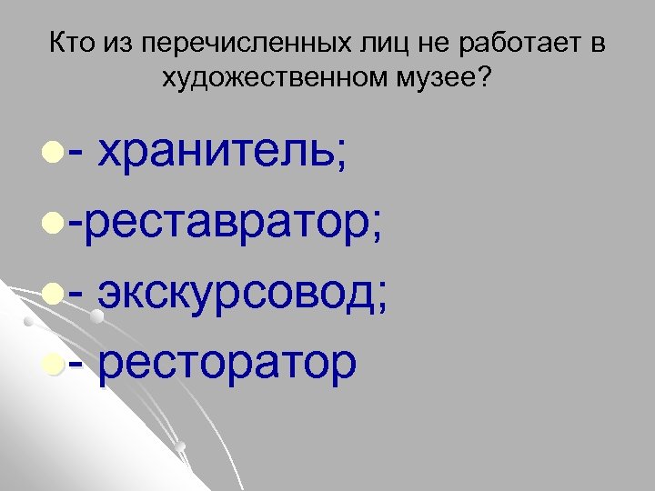 Кто из перечисленных лиц не работает в художественном музее? l- хранитель; l-реставратор; l- экскурсовод;