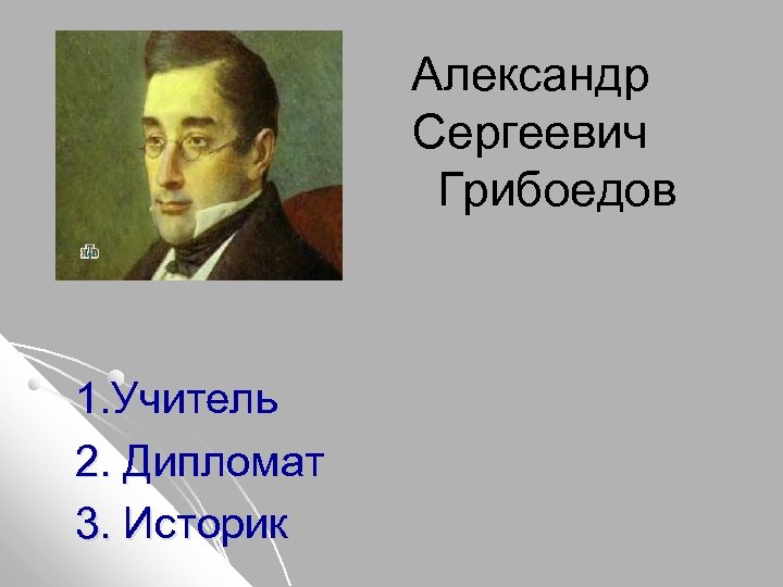 Александр Сергеевич Грибоедов 1. Учитель 2. Дипломат 3. Историк 
