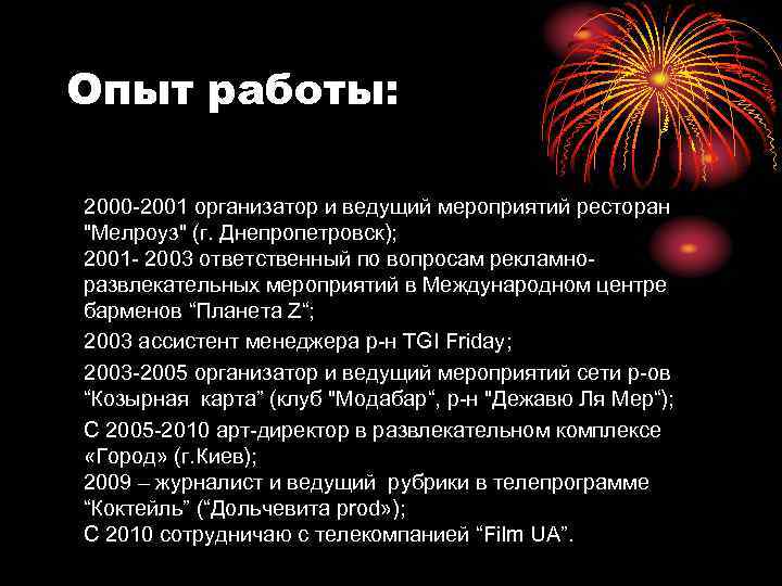 Опыт работы: 2000 -2001 организатор и ведущий мероприятий ресторан "Мелроуз" (г. Днепропетровск); 2001 -