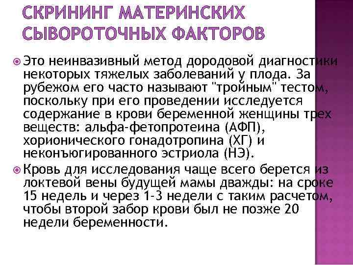 СКРИНИНГ МАТЕРИНСКИХ СЫВОРОТОЧНЫХ ФАКТОРОВ Это неинвазивный метод дородовой диагностики некоторых тяжелых заболеваний у плода.