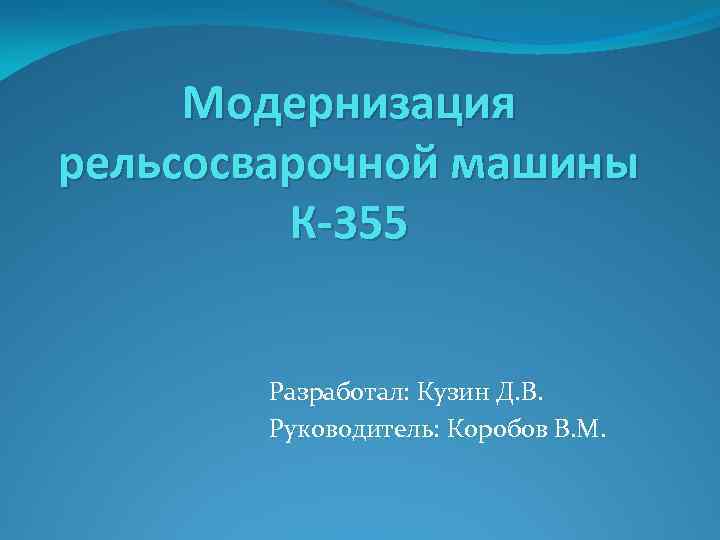 Модернизация рельсосварочной машины К-355 Разработал: Кузин Д. В. Руководитель: Коробов В. М. 