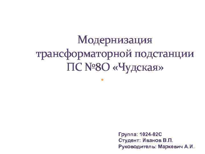 Модернизация трансформаторной подстанции ПС № 8 О «Чудская» Группа: 1024 -02 С Студент: Иванов