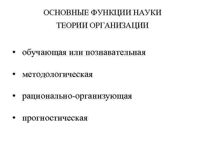 ОСНОВНЫЕ ФУНКЦИИ НАУКИ ТЕОРИИ ОРГАНИЗАЦИИ • обучающая или познавательная • методологическая • рационально-организующая •
