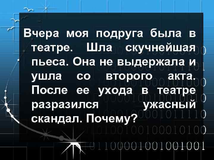 Вчера моя подруга была в театре. Шла скучнейшая пьеса. Она не выдержала и ушла