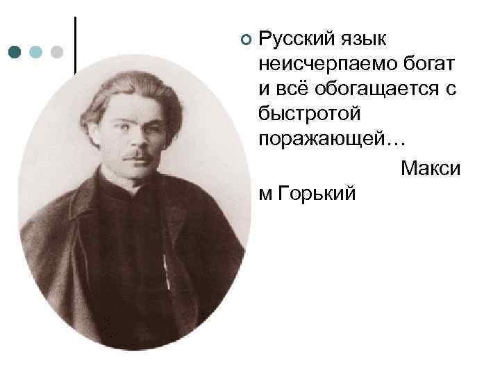 ¢ Русский язык неисчерпаемо богат и всё обогащается с быстротой поражающей… Макси м Горький