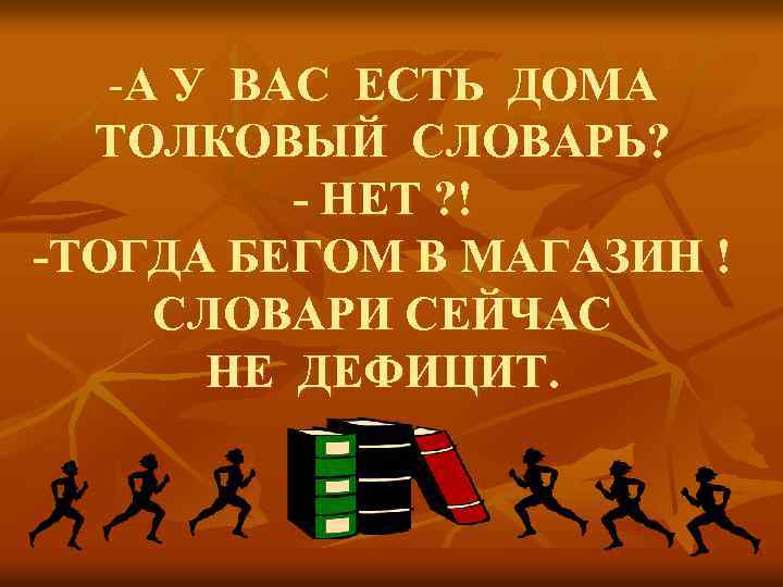 -А У ВАС ЕСТЬ ДОМА ТОЛКОВЫЙ СЛОВАРЬ? - НЕТ ? ! -ТОГДА БЕГОМ В