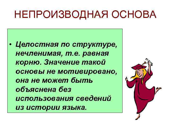 НЕПРОИЗВОДНАЯ ОСНОВА • Целостная по структуре, нечленимая, т. е. равная корню. Значение такой основы