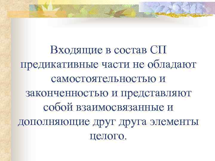 Входящие в состав СП предикативные части не обладают самостоятельностью и законченностью и представляют собой