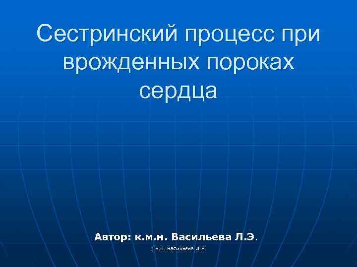 Сестринский процесс при врожденных пороках сердца Автор: к. м. н. Васильева Л. Э. 