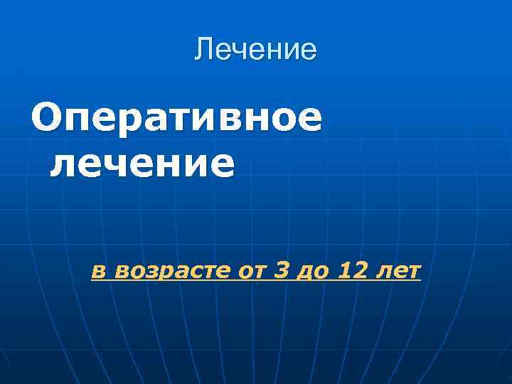 Лечение Оперативное лечение в возрасте от 3 до 12 лет 