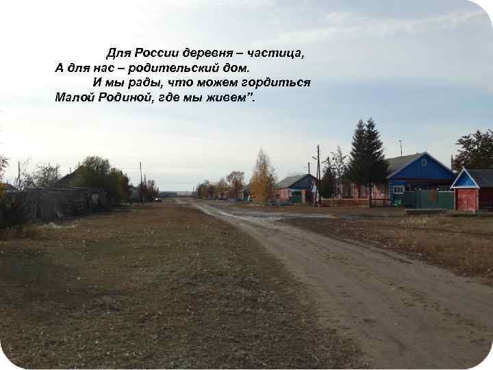 Для России деревня – частица, А для нас – родительский дом. И мы рады,