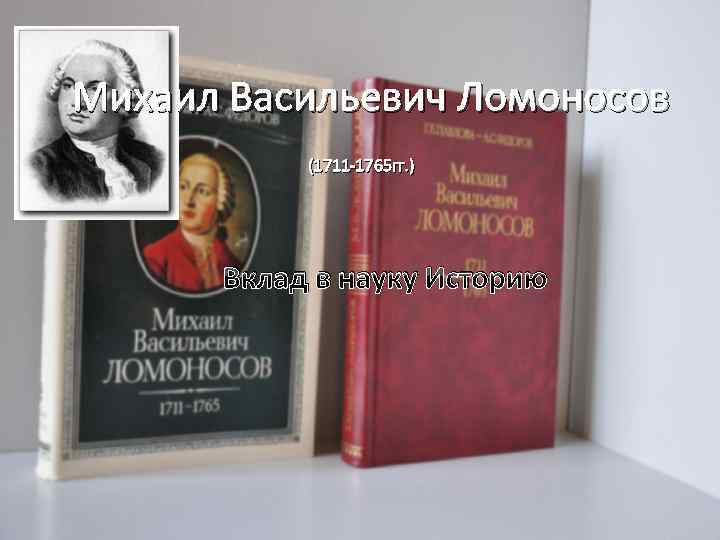 Михаил Васильевич Ломоносов (1711 1765 гг. ) Вклад в науку Историю 