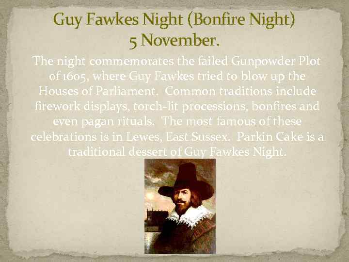 Guy Fawkes Night (Bonfire Night) 5 November. The night commemorates the failed Gunpowder Plot