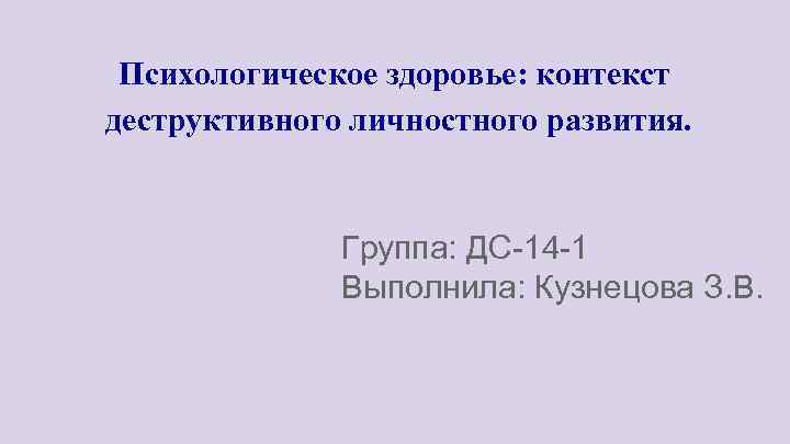 Психологическое здоровье: контекст деструктивного личностного развития. Группа: ДС-14 -1 Выполнила: Кузнецова З. В. 