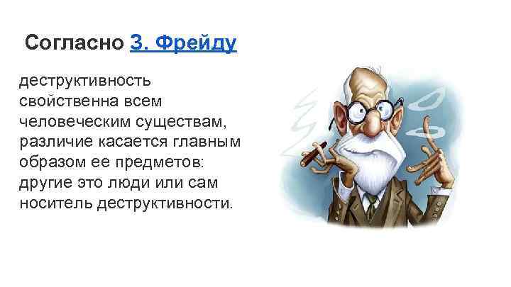 Согласно З. Фрейду деструктивность свойственна всем человеческим существам, различие касается главным образом ее предметов: