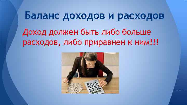 Баланс доходов и расходов Доход должен быть либо больше расходов, либо приравнен к ним!!!