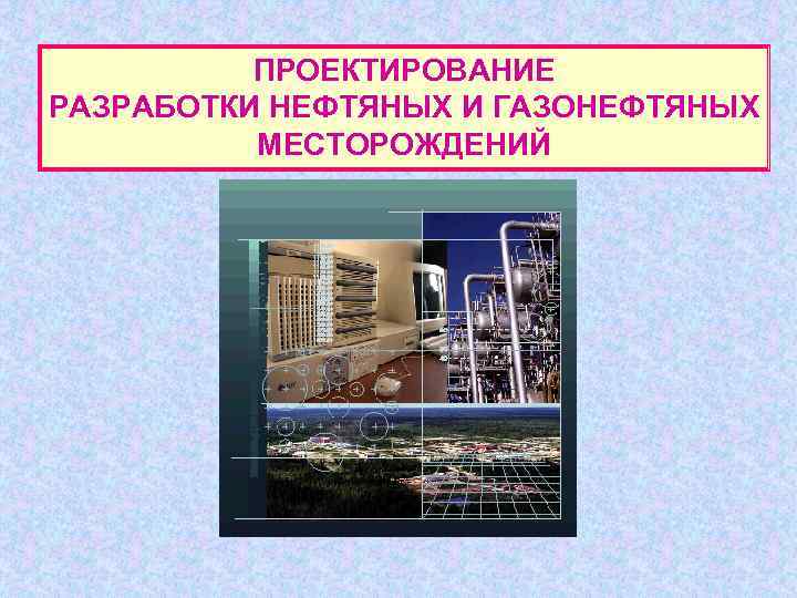 ПРОЕКТИРОВАНИЕ РАЗРАБОТКИ НЕФТЯНЫХ И ГАЗОНЕФТЯНЫХ МЕСТОРОЖДЕНИЙ 