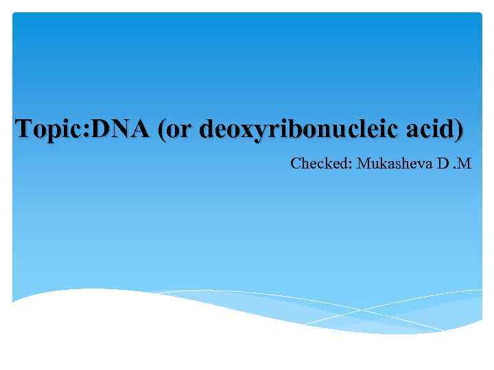 Topic: DNA (or deoxyribonucleic acid) Сhecked: Mukasheva D. М 